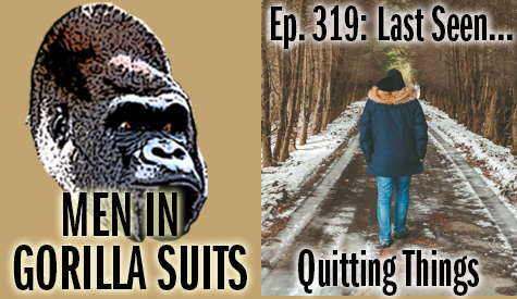 Episode art:

Left side: Gorilla head on tan background with text: Men in Gorilla Suits.

Right side: image of a man in a coat walking away down an icy, tree-lined road. Text: Ep. 319: Last Seen...Quitting Things