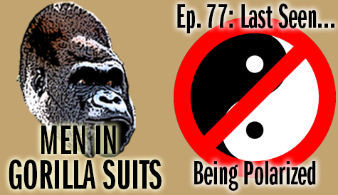 No Yin and Yang - Men in Gorilla Suits Ep. 77: Last Seen…Being Polarized